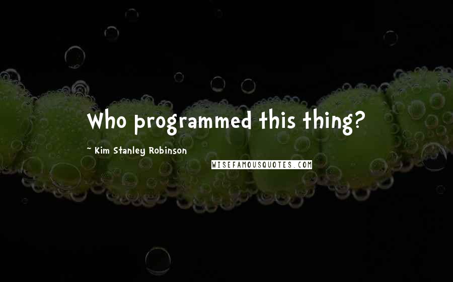 Kim Stanley Robinson Quotes: Who programmed this thing?