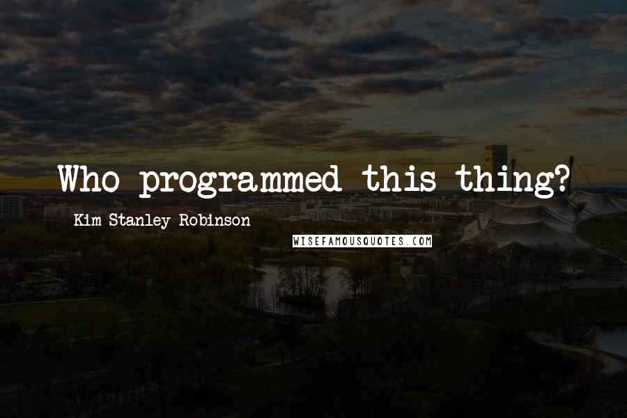Kim Stanley Robinson Quotes: Who programmed this thing?