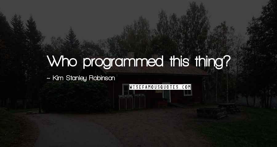 Kim Stanley Robinson Quotes: Who programmed this thing?