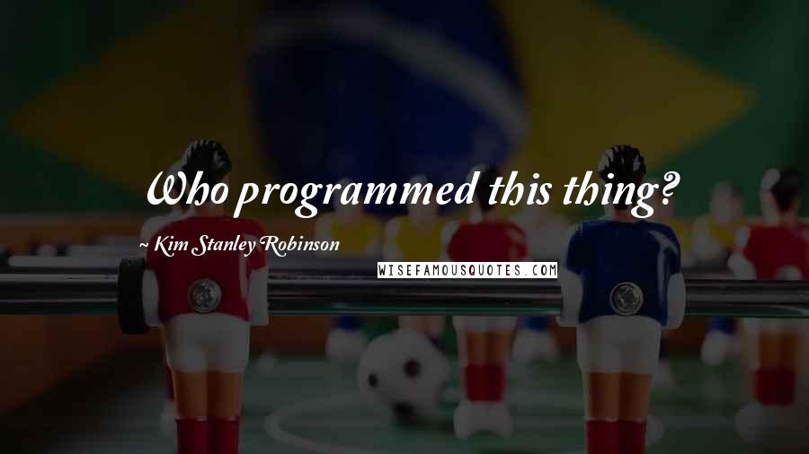 Kim Stanley Robinson Quotes: Who programmed this thing?