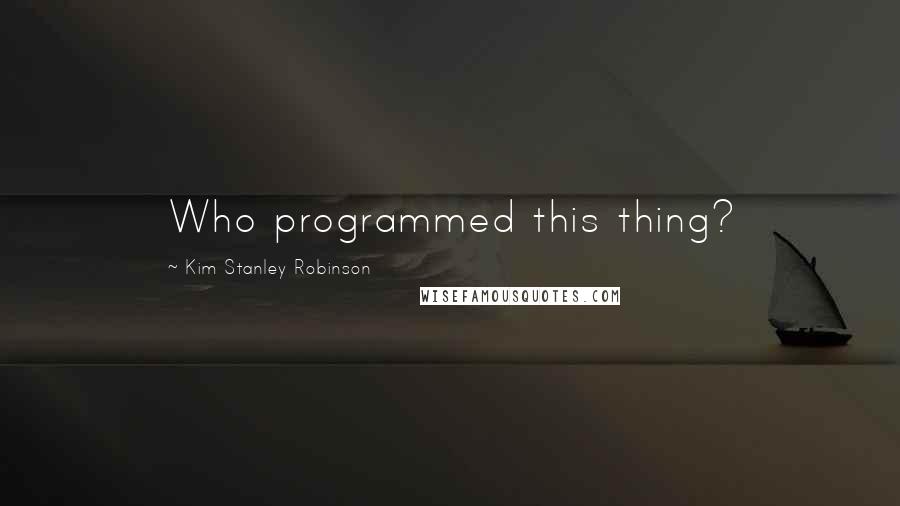 Kim Stanley Robinson Quotes: Who programmed this thing?