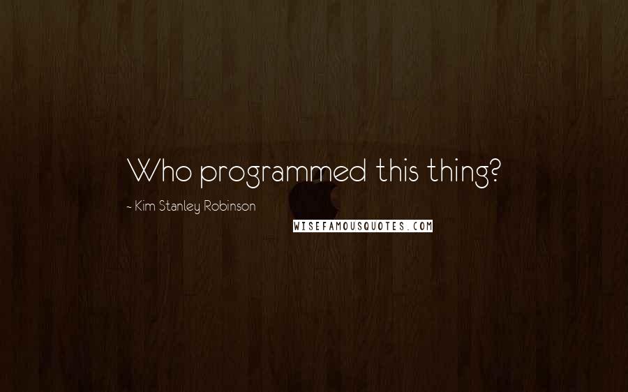 Kim Stanley Robinson Quotes: Who programmed this thing?
