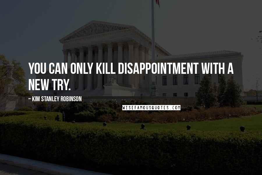 Kim Stanley Robinson Quotes: You can only kill disappointment with a new try.