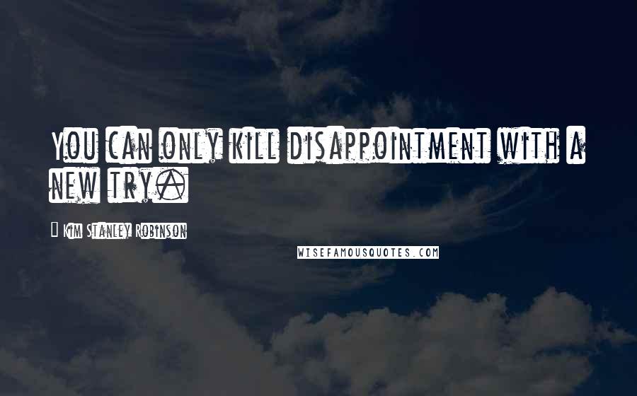 Kim Stanley Robinson Quotes: You can only kill disappointment with a new try.