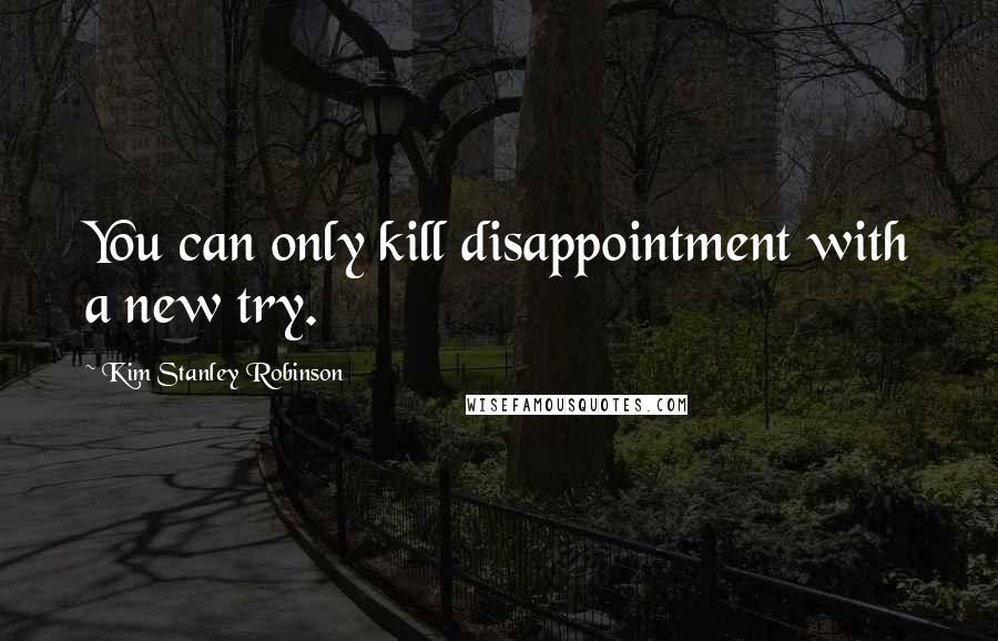 Kim Stanley Robinson Quotes: You can only kill disappointment with a new try.