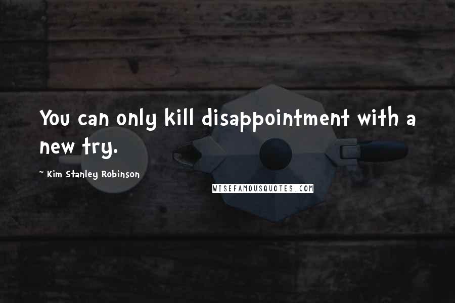 Kim Stanley Robinson Quotes: You can only kill disappointment with a new try.