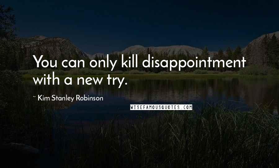 Kim Stanley Robinson Quotes: You can only kill disappointment with a new try.