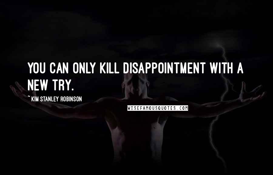 Kim Stanley Robinson Quotes: You can only kill disappointment with a new try.