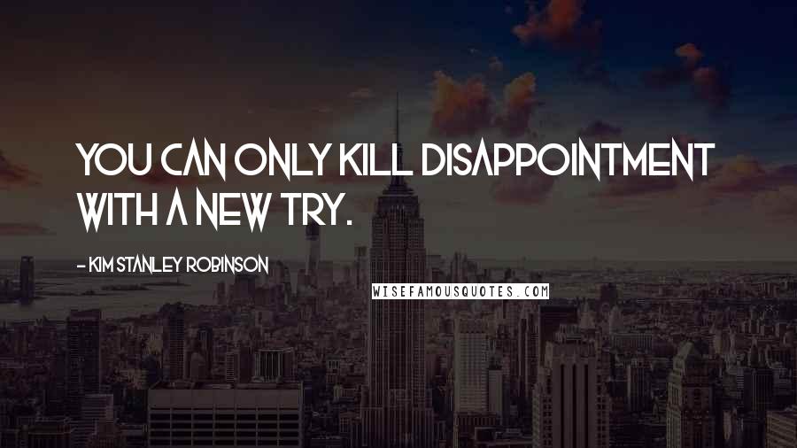 Kim Stanley Robinson Quotes: You can only kill disappointment with a new try.