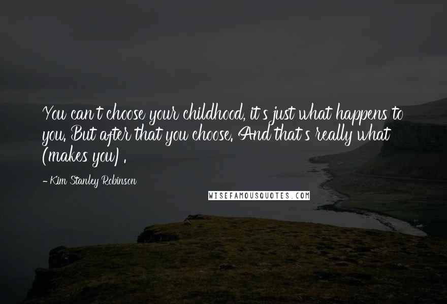 Kim Stanley Robinson Quotes: You can't choose your childhood, it's just what happens to you. But after that you choose. And that's really what (makes you).