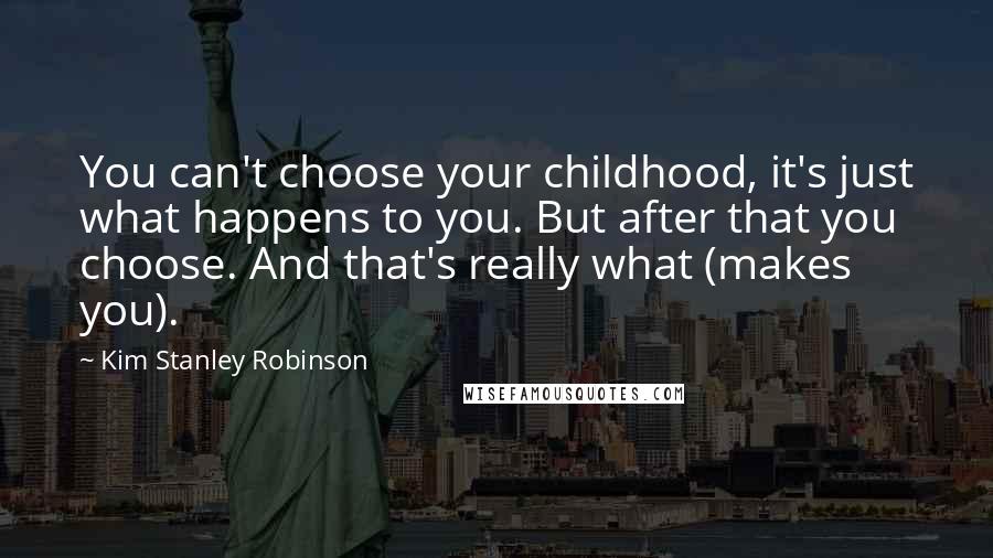 Kim Stanley Robinson Quotes: You can't choose your childhood, it's just what happens to you. But after that you choose. And that's really what (makes you).