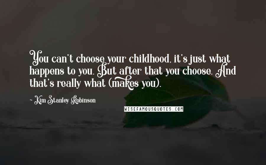 Kim Stanley Robinson Quotes: You can't choose your childhood, it's just what happens to you. But after that you choose. And that's really what (makes you).