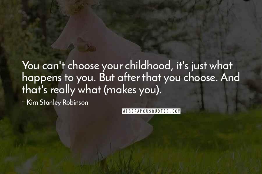 Kim Stanley Robinson Quotes: You can't choose your childhood, it's just what happens to you. But after that you choose. And that's really what (makes you).