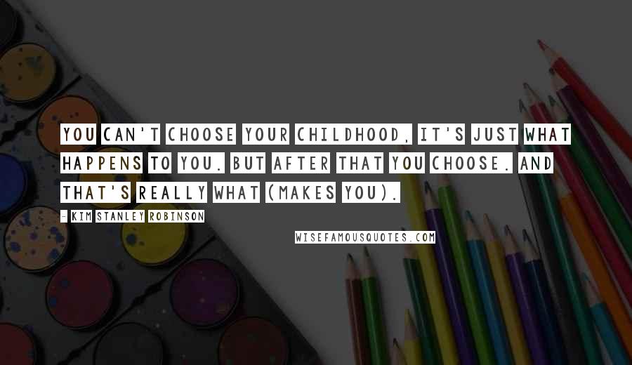 Kim Stanley Robinson Quotes: You can't choose your childhood, it's just what happens to you. But after that you choose. And that's really what (makes you).
