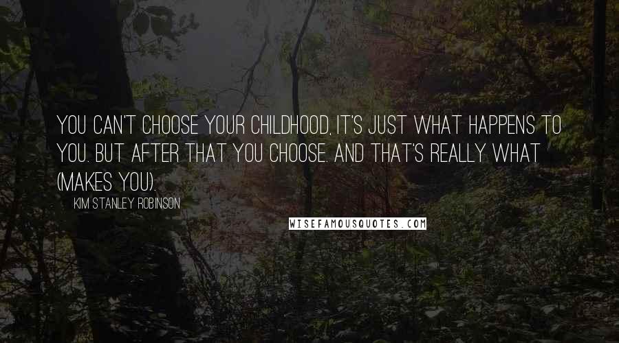 Kim Stanley Robinson Quotes: You can't choose your childhood, it's just what happens to you. But after that you choose. And that's really what (makes you).