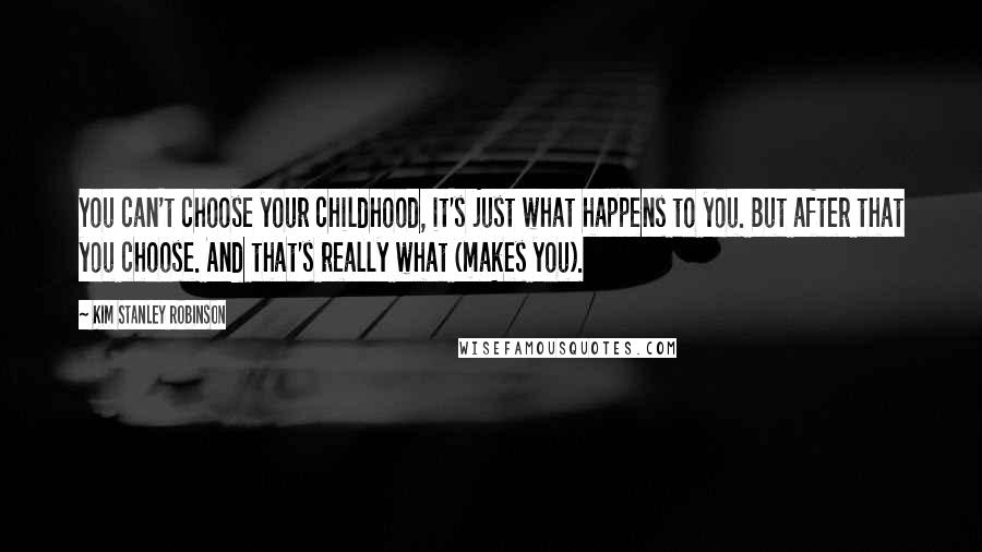 Kim Stanley Robinson Quotes: You can't choose your childhood, it's just what happens to you. But after that you choose. And that's really what (makes you).