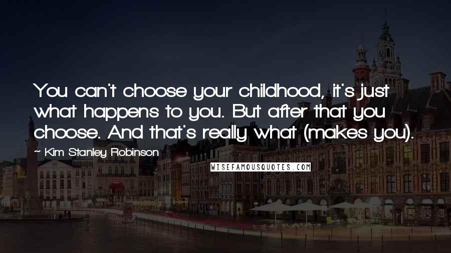 Kim Stanley Robinson Quotes: You can't choose your childhood, it's just what happens to you. But after that you choose. And that's really what (makes you).