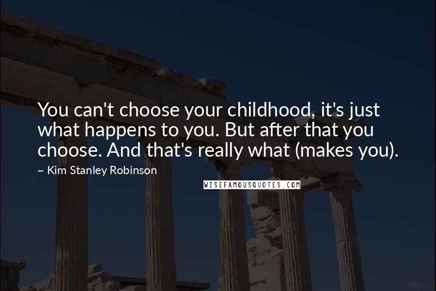 Kim Stanley Robinson Quotes: You can't choose your childhood, it's just what happens to you. But after that you choose. And that's really what (makes you).