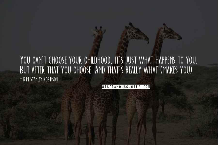 Kim Stanley Robinson Quotes: You can't choose your childhood, it's just what happens to you. But after that you choose. And that's really what (makes you).