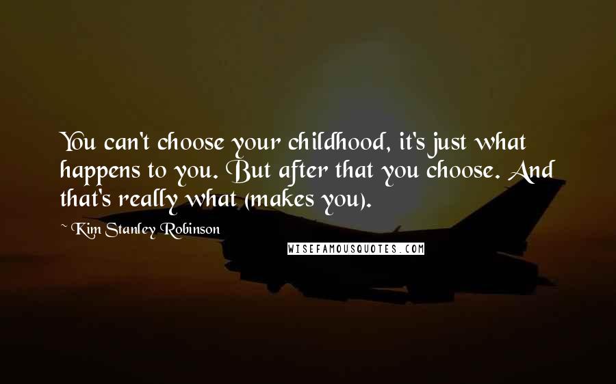 Kim Stanley Robinson Quotes: You can't choose your childhood, it's just what happens to you. But after that you choose. And that's really what (makes you).