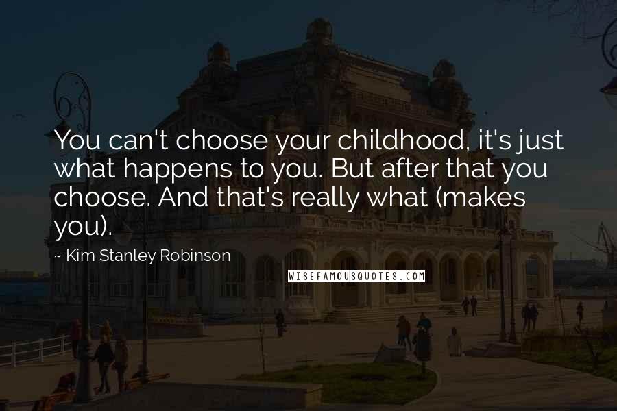 Kim Stanley Robinson Quotes: You can't choose your childhood, it's just what happens to you. But after that you choose. And that's really what (makes you).