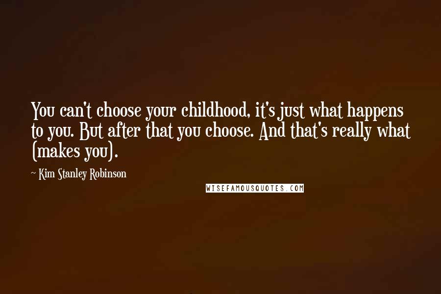 Kim Stanley Robinson Quotes: You can't choose your childhood, it's just what happens to you. But after that you choose. And that's really what (makes you).