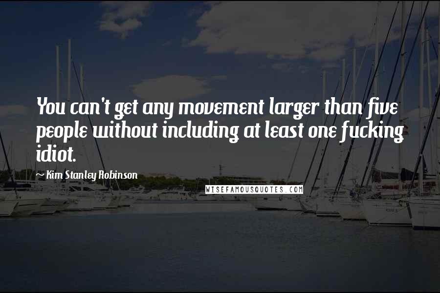 Kim Stanley Robinson Quotes: You can't get any movement larger than five people without including at least one fucking idiot.