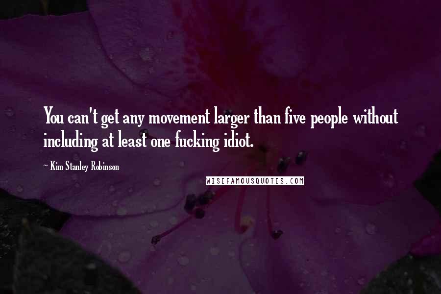 Kim Stanley Robinson Quotes: You can't get any movement larger than five people without including at least one fucking idiot.