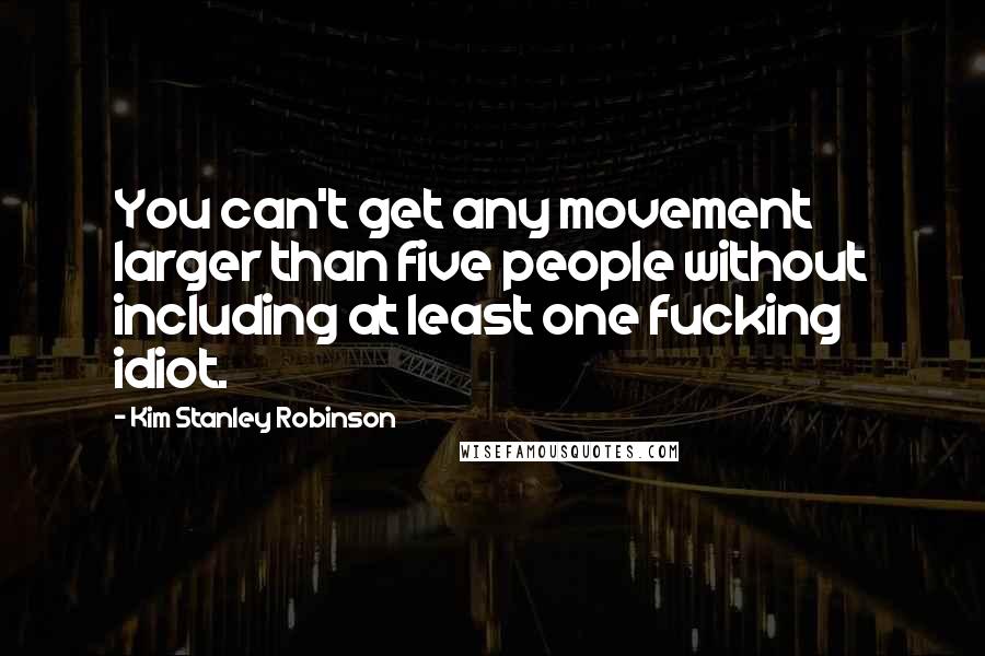 Kim Stanley Robinson Quotes: You can't get any movement larger than five people without including at least one fucking idiot.