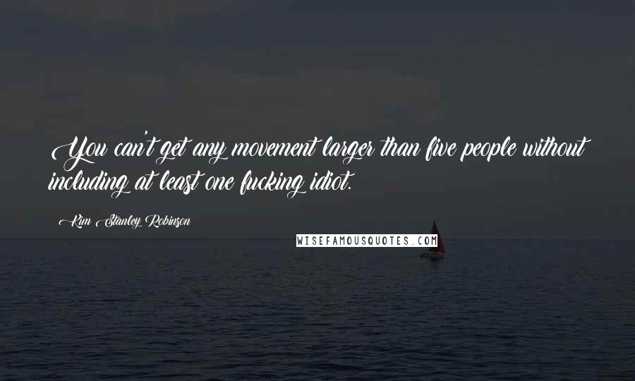 Kim Stanley Robinson Quotes: You can't get any movement larger than five people without including at least one fucking idiot.