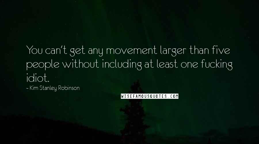 Kim Stanley Robinson Quotes: You can't get any movement larger than five people without including at least one fucking idiot.