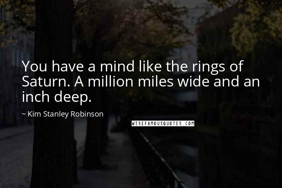 Kim Stanley Robinson Quotes: You have a mind like the rings of Saturn. A million miles wide and an inch deep.