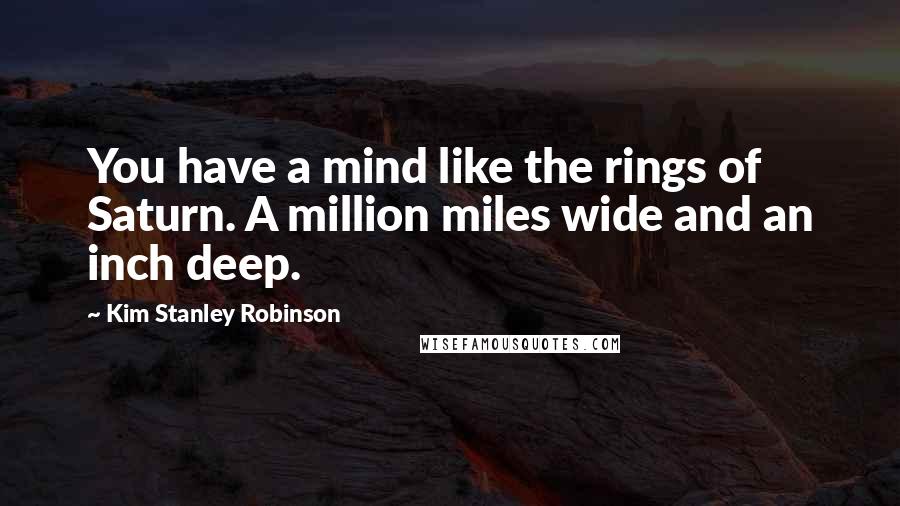 Kim Stanley Robinson Quotes: You have a mind like the rings of Saturn. A million miles wide and an inch deep.