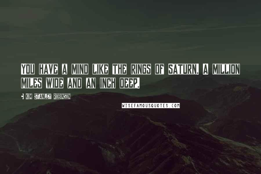 Kim Stanley Robinson Quotes: You have a mind like the rings of Saturn. A million miles wide and an inch deep.