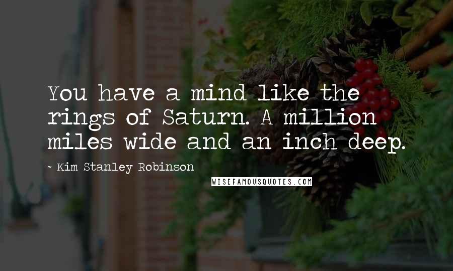 Kim Stanley Robinson Quotes: You have a mind like the rings of Saturn. A million miles wide and an inch deep.