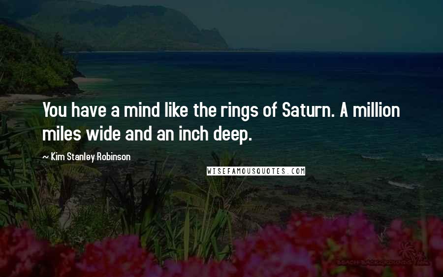 Kim Stanley Robinson Quotes: You have a mind like the rings of Saturn. A million miles wide and an inch deep.