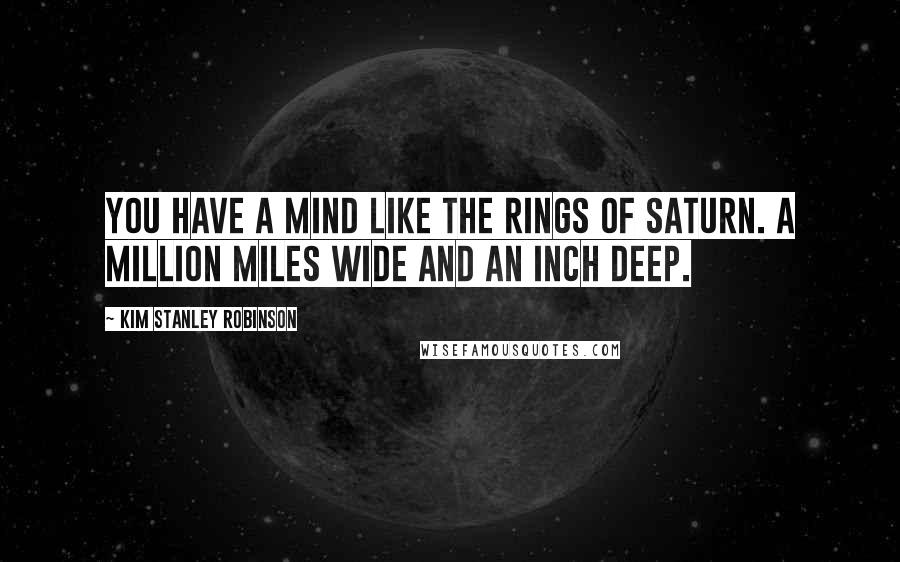 Kim Stanley Robinson Quotes: You have a mind like the rings of Saturn. A million miles wide and an inch deep.