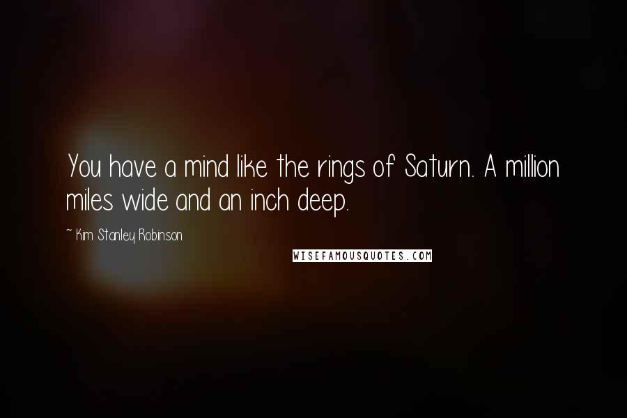 Kim Stanley Robinson Quotes: You have a mind like the rings of Saturn. A million miles wide and an inch deep.