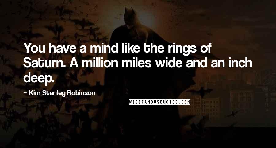 Kim Stanley Robinson Quotes: You have a mind like the rings of Saturn. A million miles wide and an inch deep.