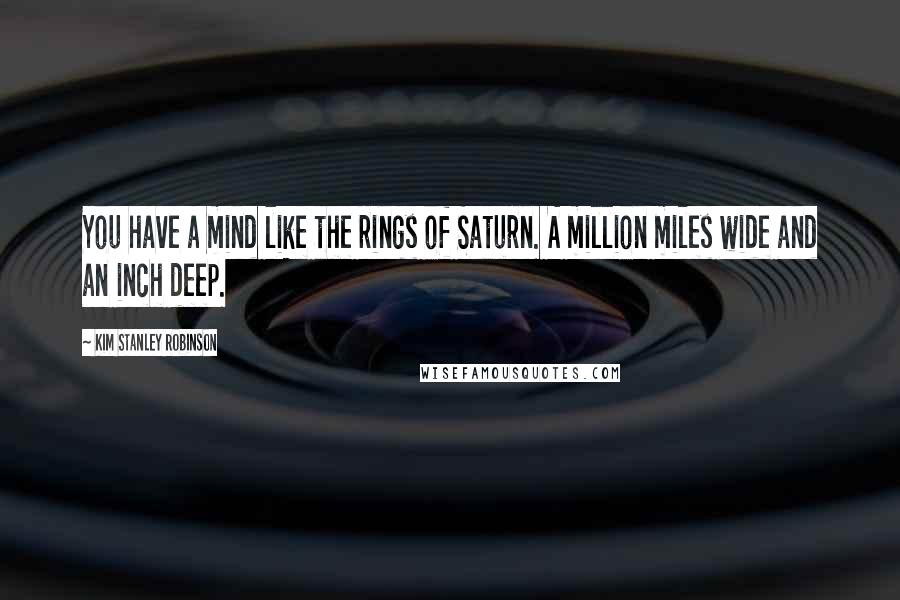 Kim Stanley Robinson Quotes: You have a mind like the rings of Saturn. A million miles wide and an inch deep.