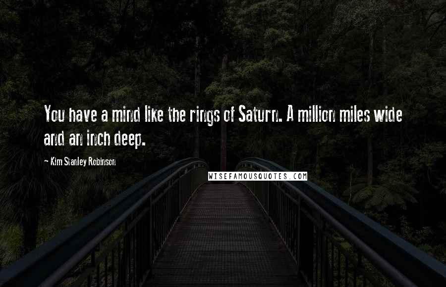 Kim Stanley Robinson Quotes: You have a mind like the rings of Saturn. A million miles wide and an inch deep.