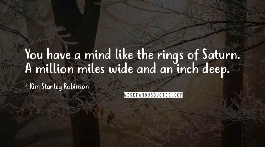 Kim Stanley Robinson Quotes: You have a mind like the rings of Saturn. A million miles wide and an inch deep.