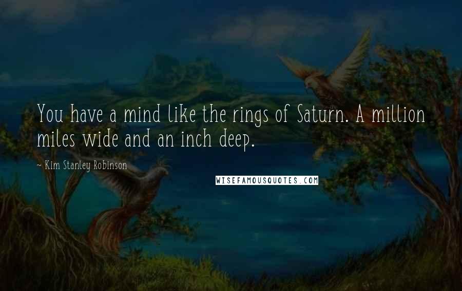 Kim Stanley Robinson Quotes: You have a mind like the rings of Saturn. A million miles wide and an inch deep.