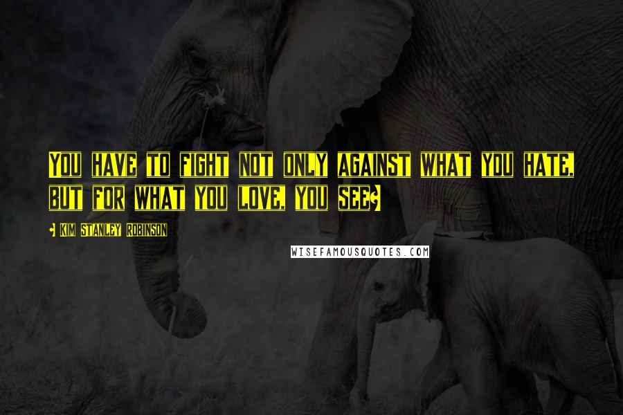 Kim Stanley Robinson Quotes: You have to fight not only against what you hate, but for what you love, you see?