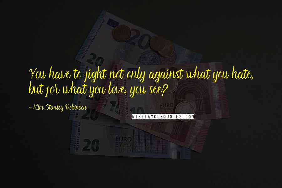 Kim Stanley Robinson Quotes: You have to fight not only against what you hate, but for what you love, you see?