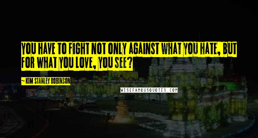 Kim Stanley Robinson Quotes: You have to fight not only against what you hate, but for what you love, you see?