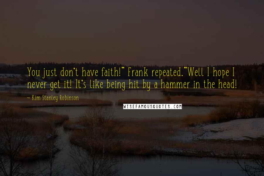 Kim Stanley Robinson Quotes: You just don't have faith!" Frank repeated."Well I hope I never get it! It's like being hit by a hammer in the head!