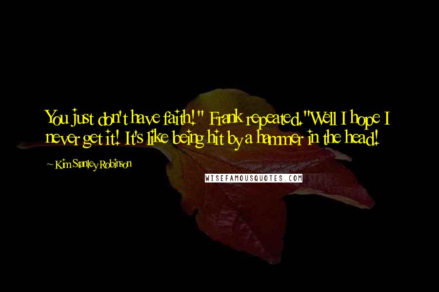 Kim Stanley Robinson Quotes: You just don't have faith!" Frank repeated."Well I hope I never get it! It's like being hit by a hammer in the head!