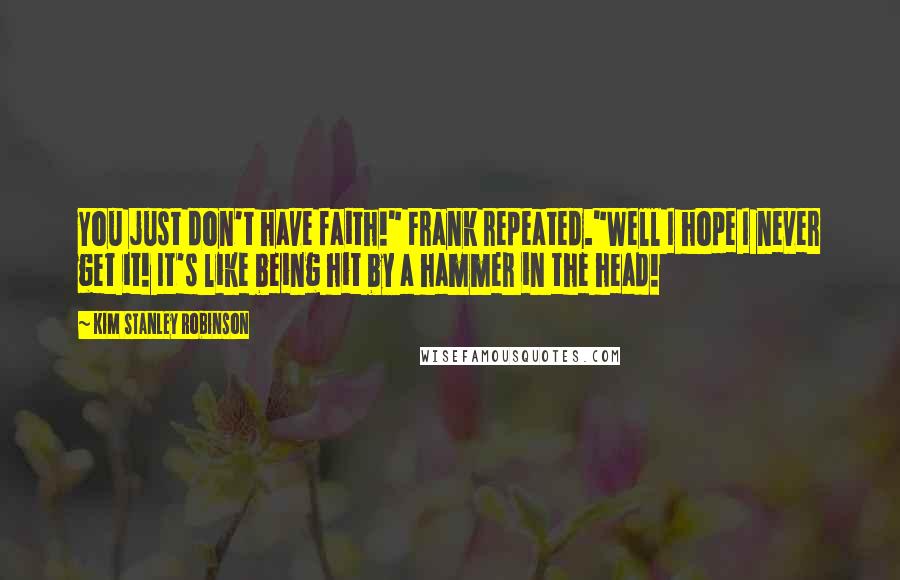 Kim Stanley Robinson Quotes: You just don't have faith!" Frank repeated."Well I hope I never get it! It's like being hit by a hammer in the head!