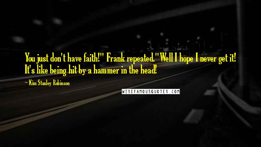 Kim Stanley Robinson Quotes: You just don't have faith!" Frank repeated."Well I hope I never get it! It's like being hit by a hammer in the head!